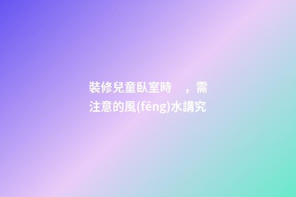 裝修兒童臥室時，需注意的風(fēng)水講究